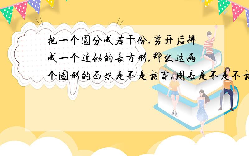 把一个圆分成若干份,剪开后拼成一个近似的长方形,那么这两个图形的面积是不是相等,周长是不是不相等,为啥周长不相等?