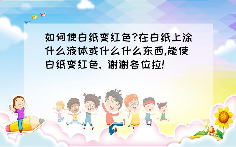 如何使白纸变红色?在白纸上涂什么液体或什么什么东西,能使白纸变红色. 谢谢各位拉!