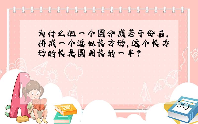 为什么把一个圆分成若干份后,拼成一个近似长方形,这个长方形的长是圆周长的一半?