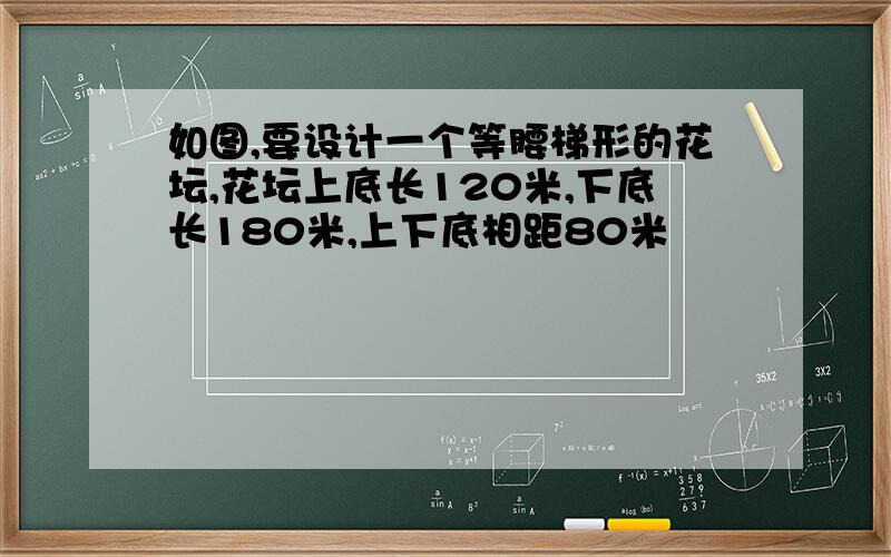 如图,要设计一个等腰梯形的花坛,花坛上底长120米,下底长180米,上下底相距80米