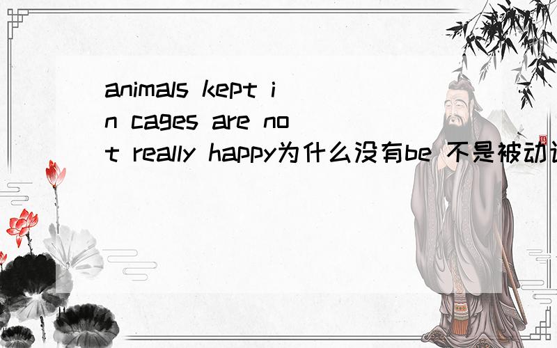 animals kept in cages are not really happy为什么没有be 不是被动语态吗 为什