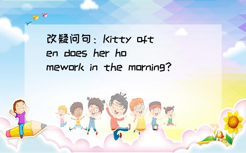 改疑问句：Kitty often does her homework in the morning?