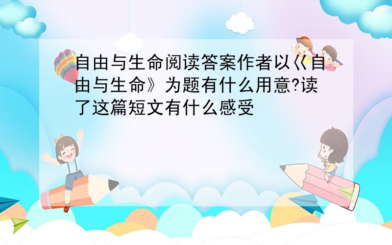 自由与生命阅读答案作者以巜自由与生命》为题有什么用意?读了这篇短文有什么感受