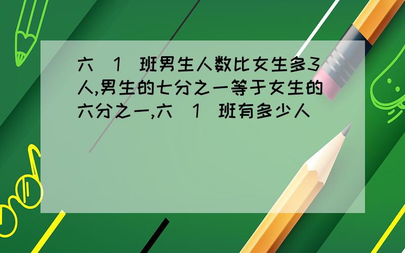 六(1)班男生人数比女生多3人,男生的七分之一等于女生的六分之一,六(1)班有多少人