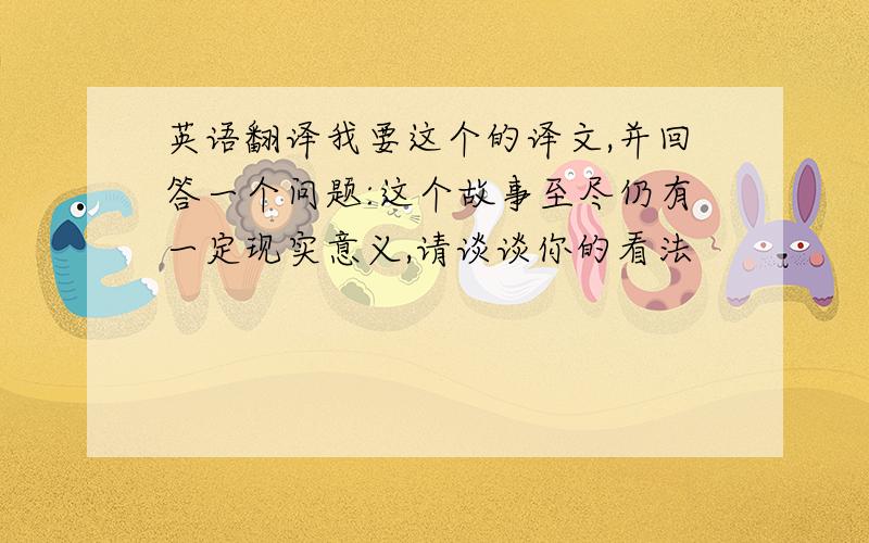 英语翻译我要这个的译文,并回答一个问题:这个故事至尽仍有一定现实意义,请谈谈你的看法