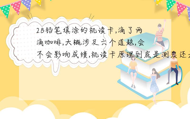 2B铅笔填涂的机读卡,滴了两滴咖啡,大概涉及六个道题,会不会影响成绩,机读卡原理到底是测炭还是测黑度