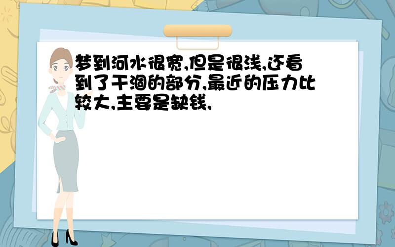 梦到河水很宽,但是很浅,还看到了干涸的部分,最近的压力比较大,主要是缺钱,