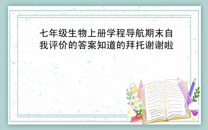 七年级生物上册学程导航期末自我评价的答案知道的拜托谢谢啦