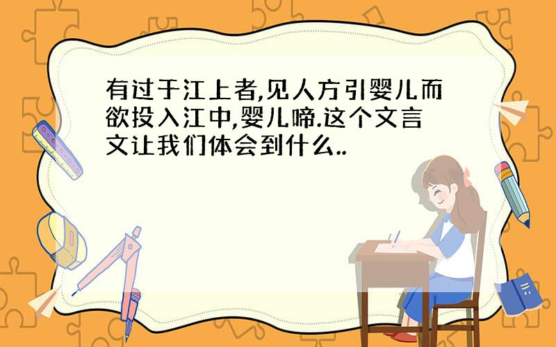 有过于江上者,见人方引婴儿而欲投入江中,婴儿啼.这个文言文让我们体会到什么..