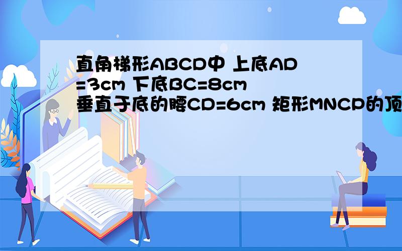 直角梯形ABCD中 上底AD=3cm 下底BC=8cm 垂直于底的腰CD=6cm 矩形MNCP的顶点M,P和N分别在AB