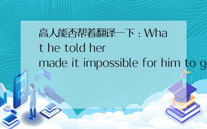 高人能否帮着翻译一下：What he told her made it impossible for him to go