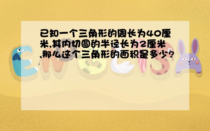 已知一个三角形的周长为40厘米,其内切圆的半径长为2厘米,那么这个三角形的面积是多少?