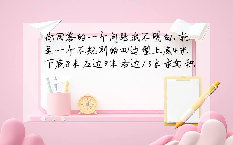 你回答的一个问题我不明白,就是一个不规则的四边型上底4米下底8米左边9米右边13米求面积