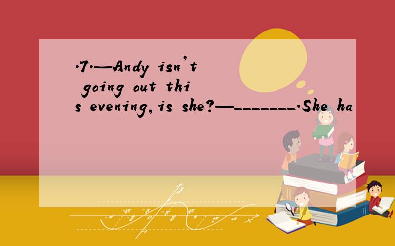 .7.—Andy isn’t going out this evening,is she?—_______.She ha