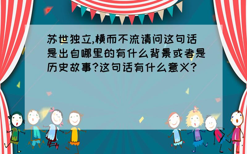 苏世独立,横而不流请问这句话是出自哪里的有什么背景或者是历史故事?这句话有什么意义?