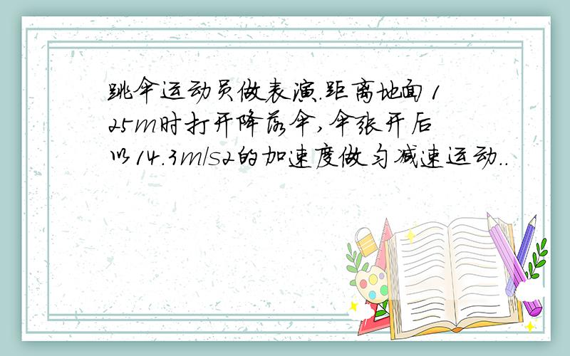 跳伞运动员做表演.距离地面125m时打开降落伞,伞张开后以14.3m/s2的加速度做匀减速运动..