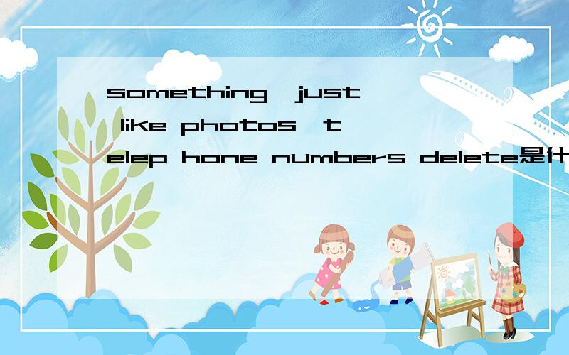 something,just like photos,telep hone numbers delete是什么意思