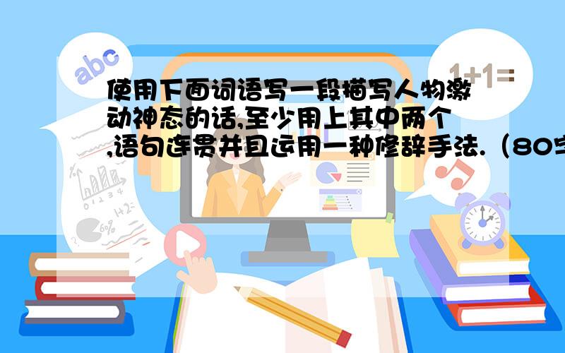 使用下面词语写一段描写人物激动神态的话,至少用上其中两个,语句连贯并且运用一种修辞手法.（80字以内）