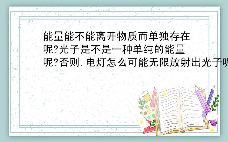 能量能不能离开物质而单独存在呢?光子是不是一种单纯的能量呢?否则,电灯怎么可能无限放射出光子呢?