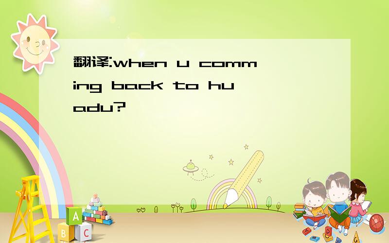 翻译:when u comming back to huadu?