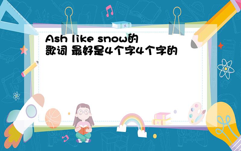 Ash like snow的歌词 最好是4个字4个字的