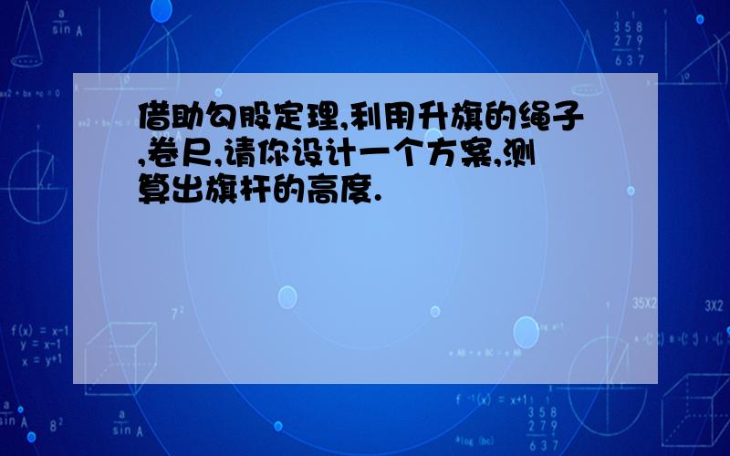 借助勾股定理,利用升旗的绳子,卷尺,请你设计一个方案,测算出旗杆的高度.