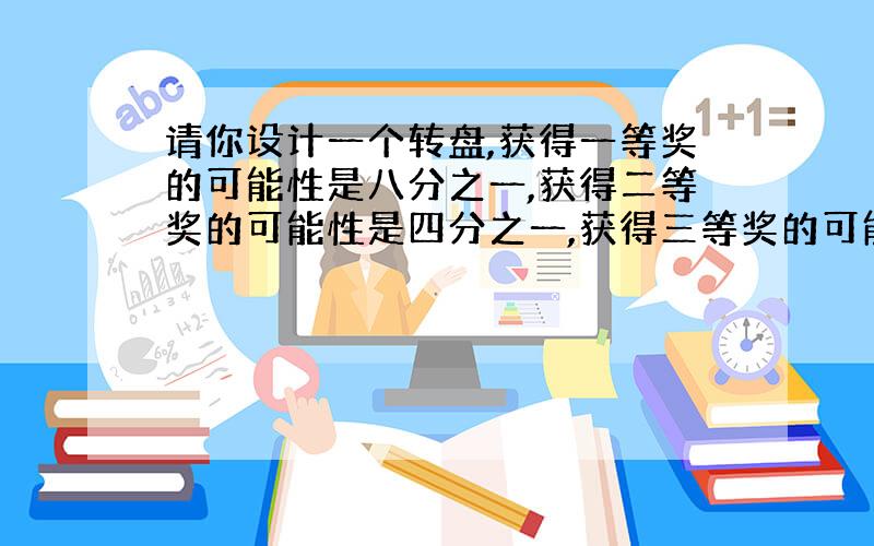 请你设计一个转盘,获得一等奖的可能性是八分之一,获得二等奖的可能性是四分之一,获得三等奖的可能性是