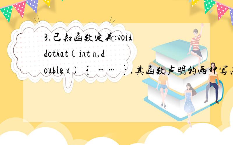 3.已知函数定义：void dothat(int n,double x) { …… },其函数声明的两种写法为__,__