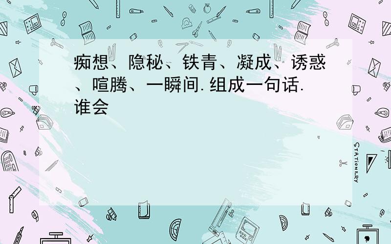 痴想、隐秘、铁青、凝成、诱惑、喧腾、一瞬间.组成一句话.谁会