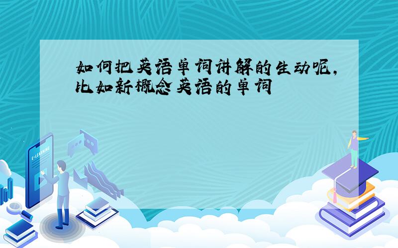 如何把英语单词讲解的生动呢,比如新概念英语的单词