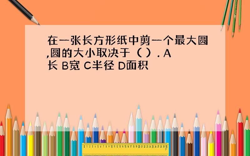 在一张长方形纸中剪一个最大圆,圆的大小取决于（ ）. A长 B宽 C半径 D面积