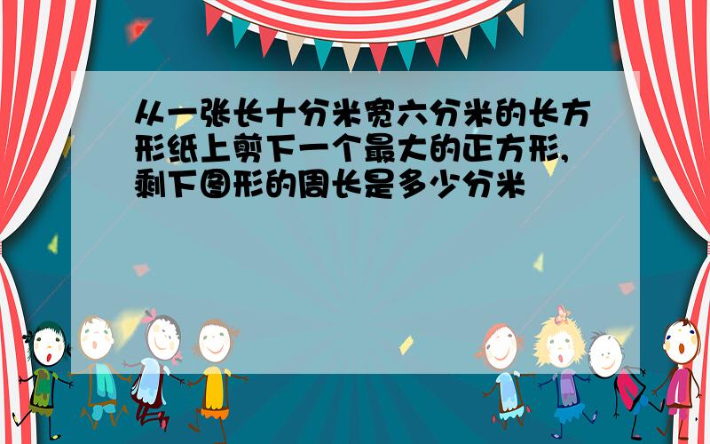 从一张长十分米宽六分米的长方形纸上剪下一个最大的正方形,剩下图形的周长是多少分米