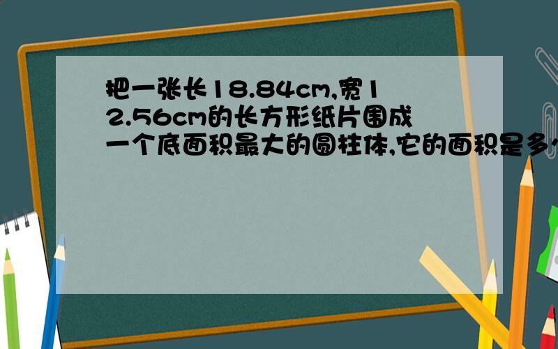 把一张长18.84cm,宽12.56cm的长方形纸片围成一个底面积最大的圆柱体,它的面积是多少?