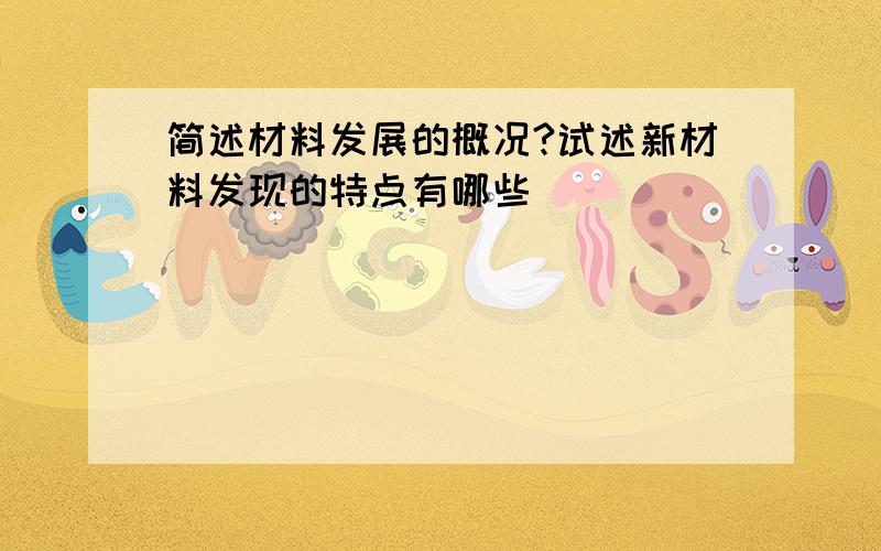 简述材料发展的概况?试述新材料发现的特点有哪些