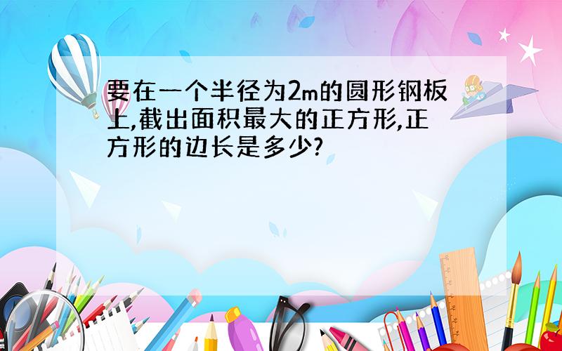 要在一个半径为2m的圆形钢板上,截出面积最大的正方形,正方形的边长是多少?