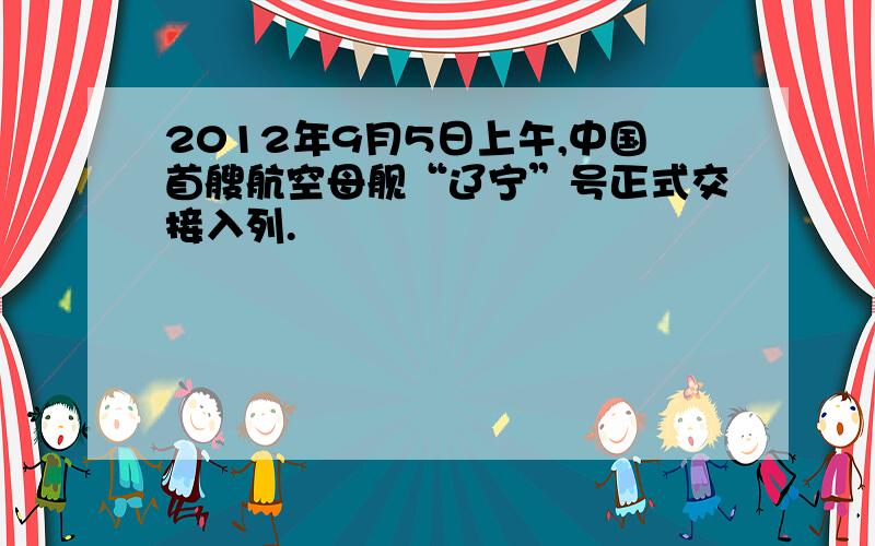 2012年9月5日上午,中国首艘航空母舰“辽宁”号正式交接入列.