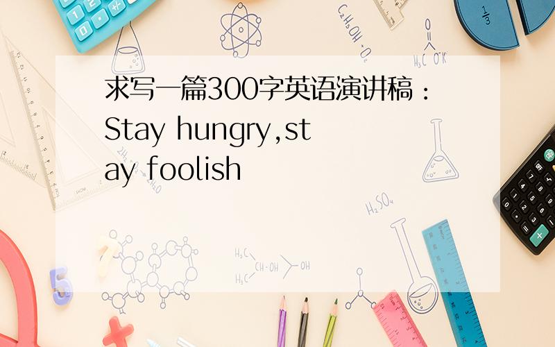 求写一篇300字英语演讲稿：Stay hungry,stay foolish