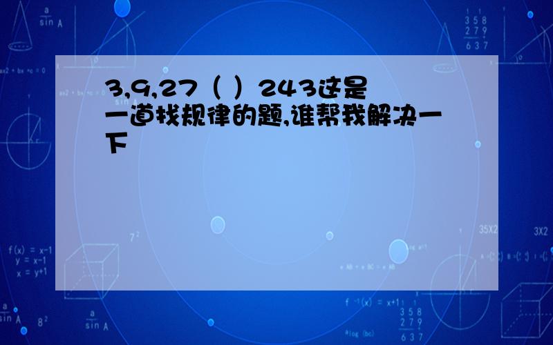 3,9,27（ ）243这是一道找规律的题,谁帮我解决一下