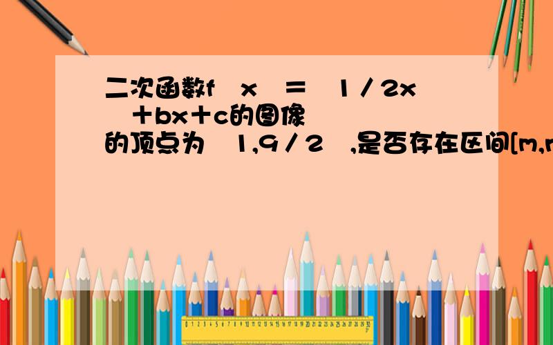 二次函数f﹙x﹚＝﹣1／2x²＋bx＋c的图像的顶点为﹙1,9／2﹚,是否存在区间[m,n]﹙m＜n）