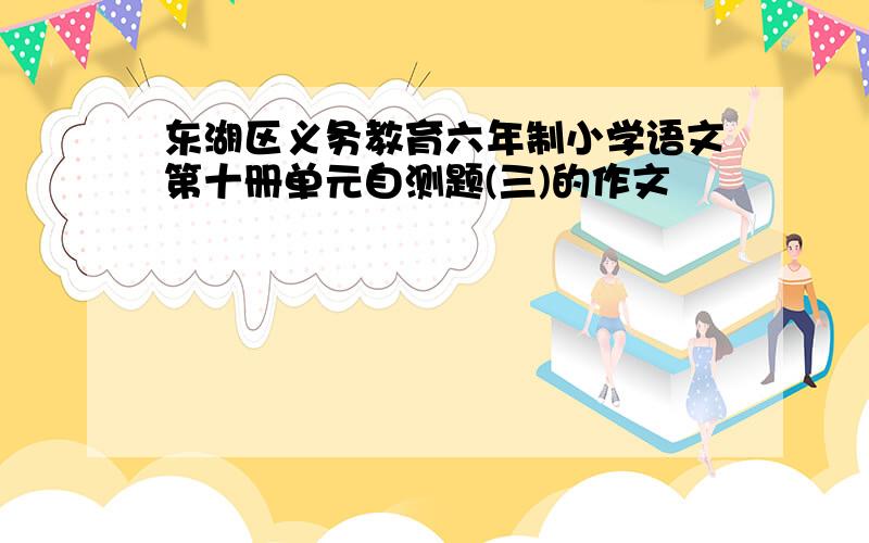 东湖区义务教育六年制小学语文第十册单元自测题(三)的作文