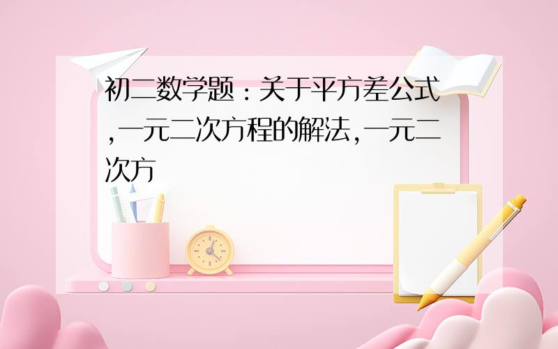 初二数学题：关于平方差公式　,一元二次方程的解法,一元二次方