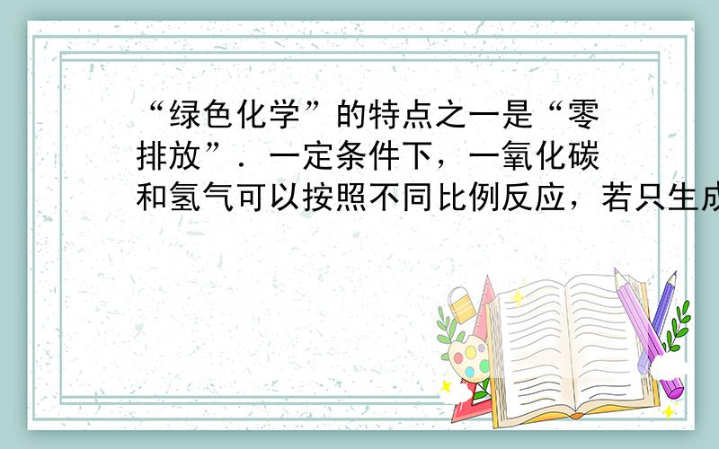 “绿色化学”的特点之一是“零排放”．一定条件下，一氧化碳和氢气可以按照不同比例反应，若只生成一种产物就能实现“零排放”，