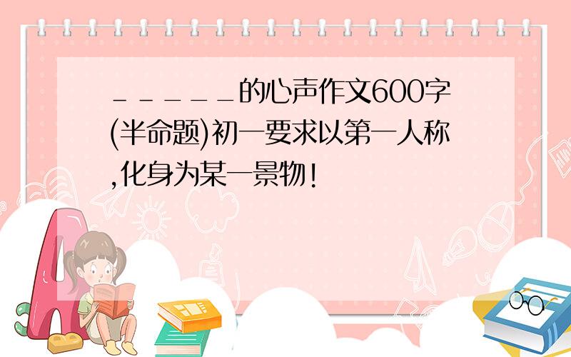 ＿＿___的心声作文600字(半命题)初一要求以第一人称,化身为某一景物!