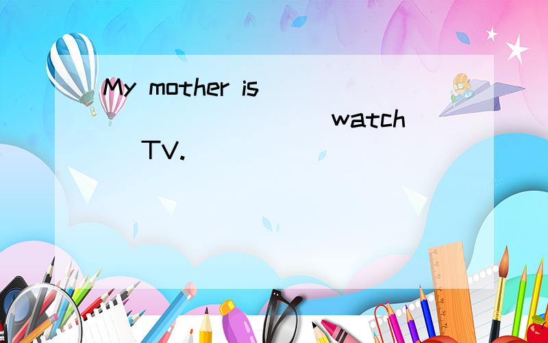 My mother is _________(watch) TV.