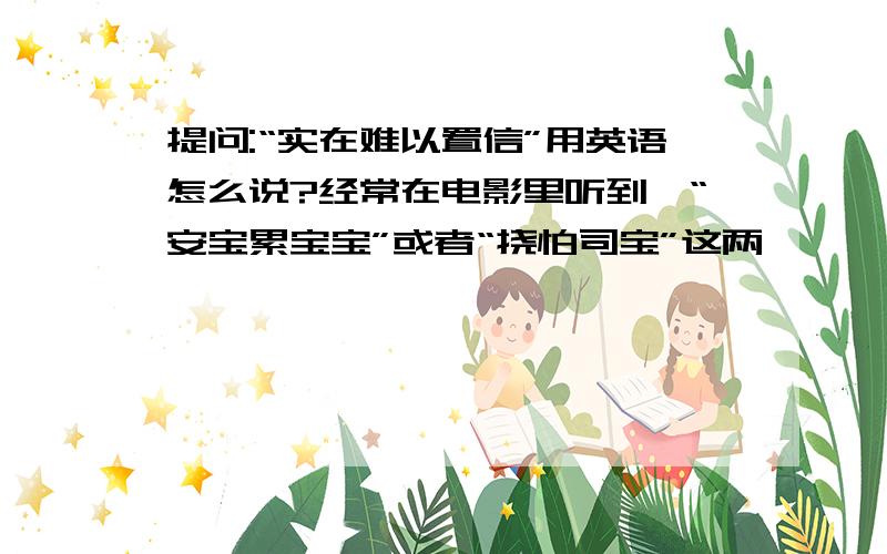 提问:“实在难以置信”用英语怎么说?经常在电影里听到,“安宝累宝宝”或者“挠怕司宝”这两