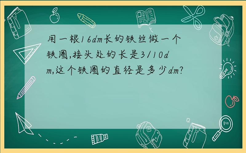 用一根16dm长的铁丝做一个铁圈,接头处的长是3/10dm,这个铁圈的直径是多少dm?