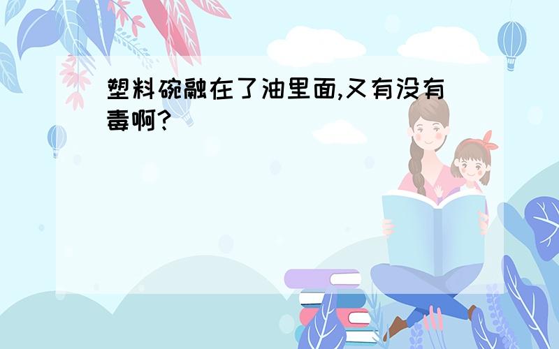 塑料碗融在了油里面,又有没有毒啊?