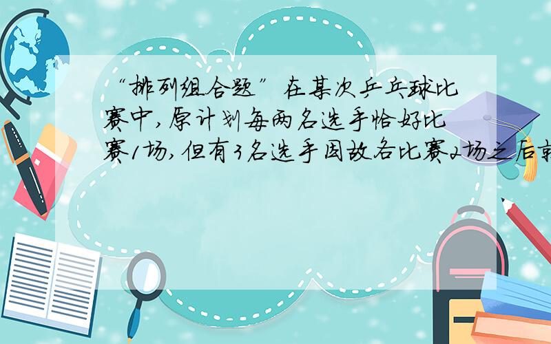 “排列组合题”在某次乒乓球比赛中,原计划每两名选手恰好比赛1场,但有3名选手因故各比赛2场之后就退出比赛