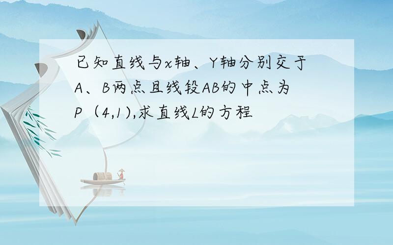 已知直线与x轴、Y轴分别交于A、B两点且线段AB的中点为P（4,1),求直线L的方程