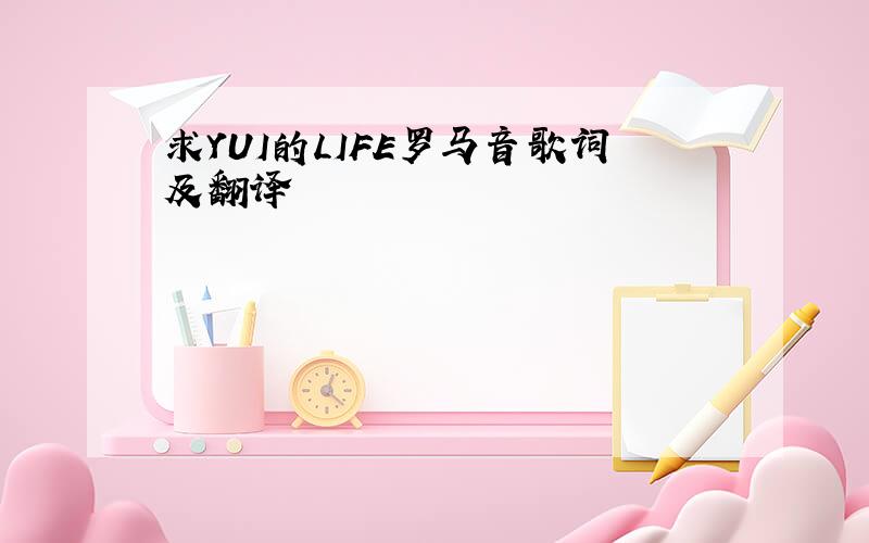 求YUI的LIFE罗马音歌词及翻译